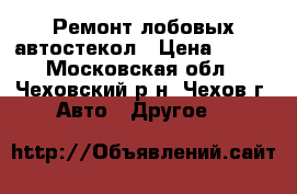 Ремонт лобовых автостекол › Цена ­ 900 - Московская обл., Чеховский р-н, Чехов г. Авто » Другое   